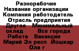 Разнорабочие › Название организации ­ Компания-работодатель › Отрасль предприятия ­ Другое › Минимальный оклад ­ 1 - Все города Работа » Вакансии   . Марий Эл респ.,Йошкар-Ола г.